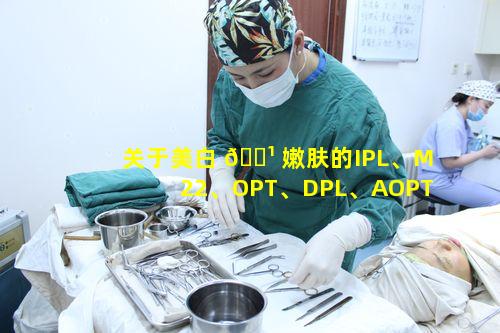 关于美白 🌹 嫩肤的IPL、M22、OPT、DPL、AOPT到底有何区别让人分不清